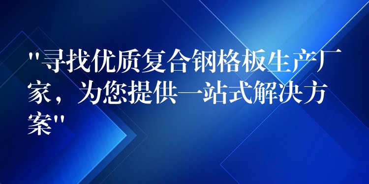 “寻找优质复合钢格板生产厂家,为您提供一站式解决方案” “寻找优质复合钢格板生产厂家,为您提供一站式解决方案”