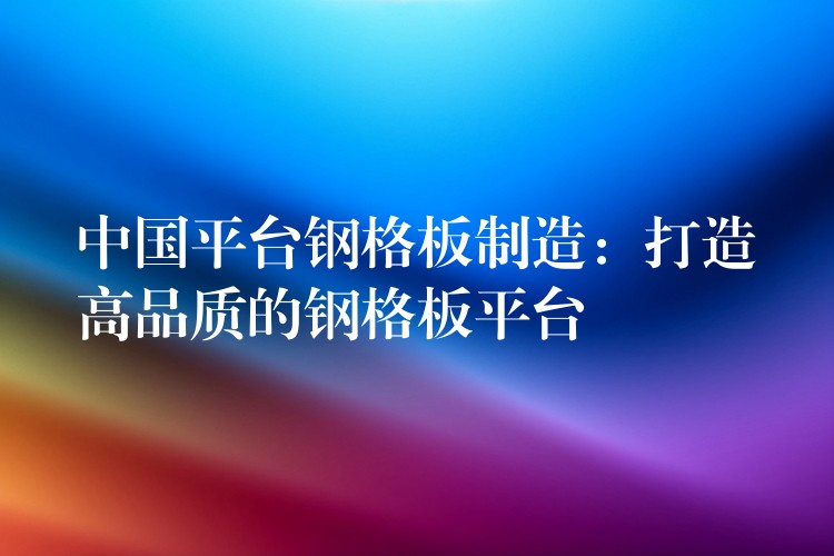 中国平台钢格板制造:打造高品质的钢格板平台 中国平台钢格板制造:打造高品质的钢格板平台