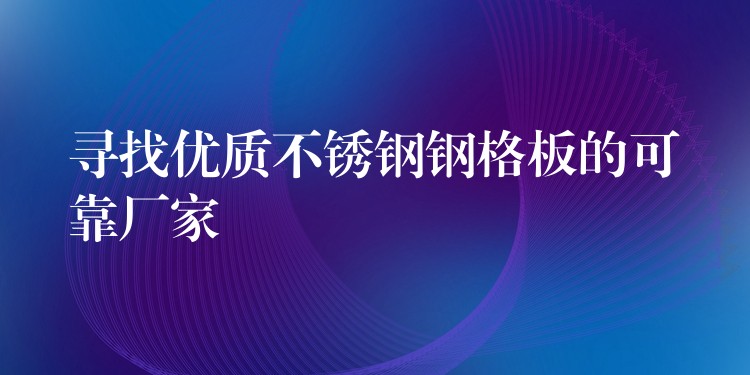 寻找优质不锈钢钢格板的可靠厂家 寻找优质不锈钢钢格板的可靠厂家
