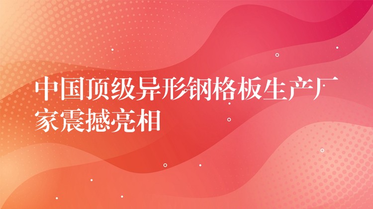 中国顶级异形钢格板生产厂家震撼亮相 中国顶级异形钢格板生产厂家震撼亮相
