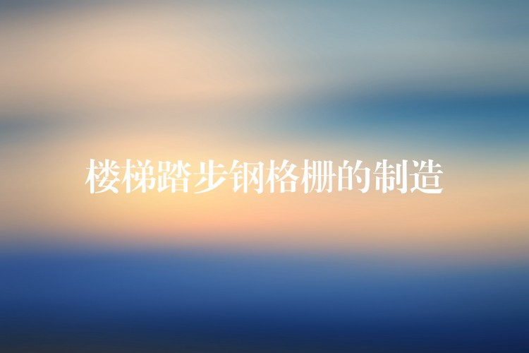 楼梯踏步钢格栅的制造 楼梯踏步钢格栅的制造