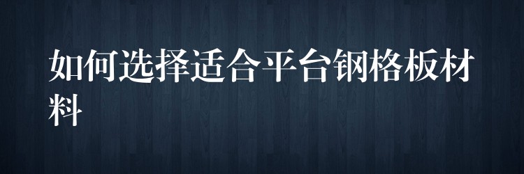 如何选择适合平台钢格板材料 如何选择适合平台钢格板材料