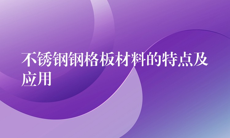 不锈钢钢格板材料的特点及应用 不锈钢钢格板材料的特点及应用