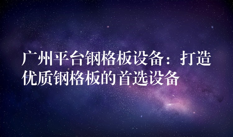 广州平台钢格板设备:打造优质钢格板的首选设备 广州平台钢格板设备:打造优质钢格板的首选设备