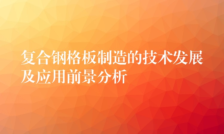 复合钢格板制造的技术发展及应用前景分析 复合钢格板制造的技术发展及应用前景分析