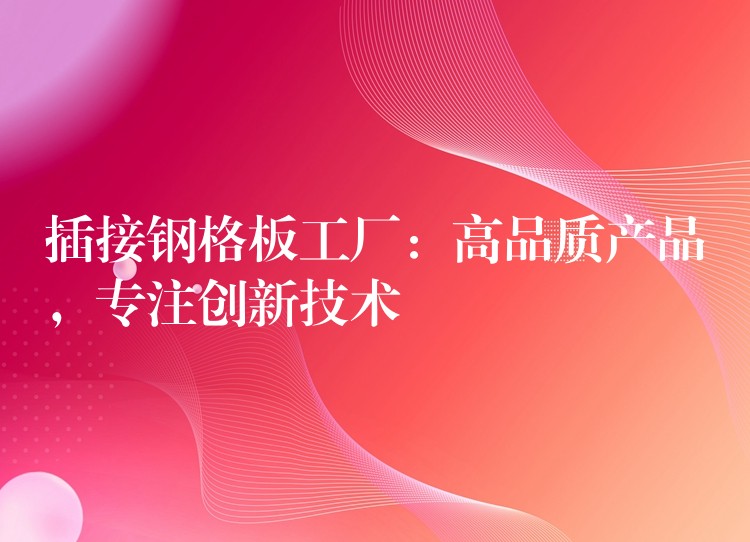 插接钢格板工厂:高品质产品,专注创新技术 插接钢格板工厂:高品质产品,专注创新技术