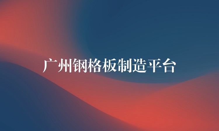 广州钢格板制造平台 广州钢格板制造平台