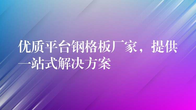 优质平台钢格板厂家,提供一站式解决方案 优质平台钢格板厂家,提供一站式解决方案