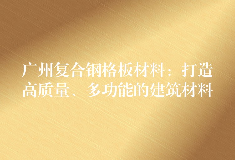 广州复合钢格板材料:打造高质量、多功能的建筑材料 广州复合钢格板材料:打造高质量、多功能的建筑材料