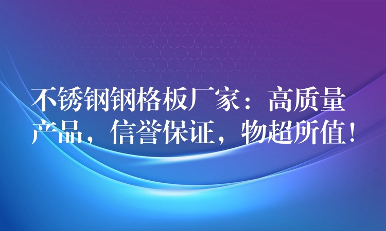 不锈钢钢格板厂家:高质量产品,信誉保证,物超所值! 不锈钢钢格板厂家:高质量产品,信誉保证,物超所值!