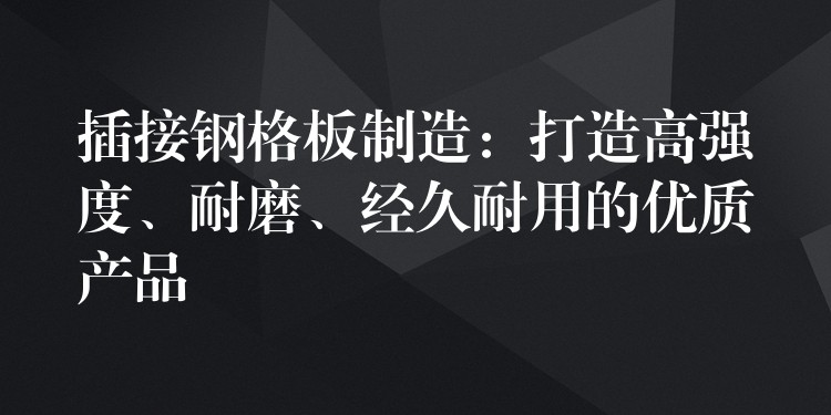 插接钢格板制造:打造高强度、耐磨、经久耐用的优质产品 插接钢格板制造:打造高强度、耐磨、经久耐用的优质产品