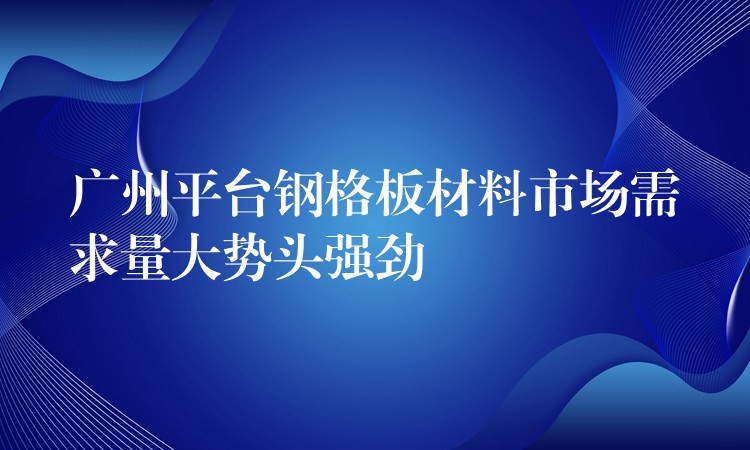 广州平台钢格板材料市场需求量大势头强劲 广州平台钢格板材料市场需求量大势头强劲