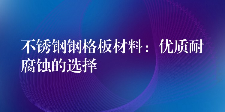 不锈钢钢格板材料:优质耐腐蚀的选择 不锈钢钢格板材料:优质耐腐蚀的选择
