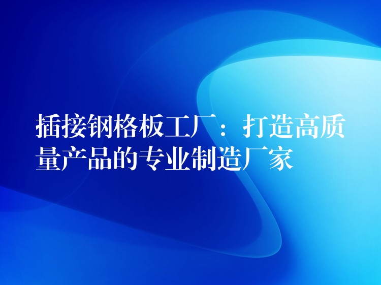 插接钢格板工厂:打造高质量产品的专业制造厂家 插接钢格板工厂:打造高质量产品的专业制造厂家