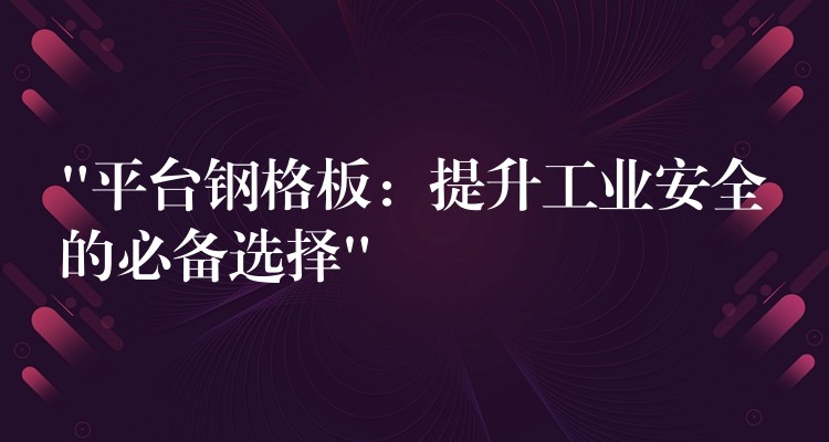 “平台钢格板:提升工业安全的必备选择” “平台钢格板:提升工业安全的必备选择”