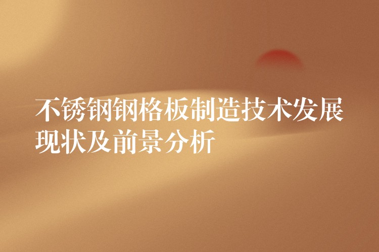 不锈钢钢格板制造技术发展现状及前景分析 不锈钢钢格板制造技术发展现状及前景分析
