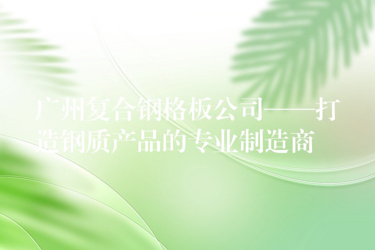 广州复合钢格板公司——打造钢质产品的专业制造商 广州复合钢格板公司——打造钢质产品的专业制造商