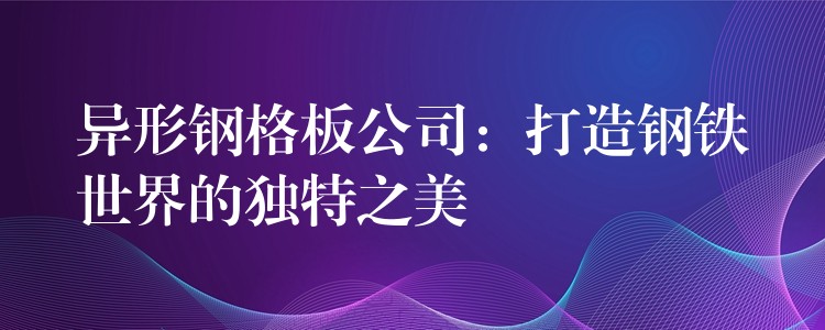 异形钢格板公司:打造钢铁世界的独特之美 异形钢格板公司:打造钢铁世界的独特之美
