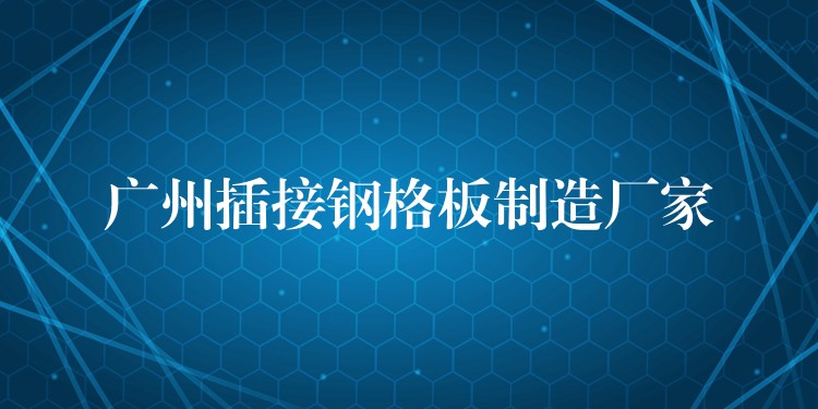 广州插接钢格板制造厂家 广州插接钢格板制造厂家