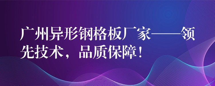 广州异形钢格板厂家——领先技术,品质保障! 广州异形钢格板厂家——领先技术,品质保障!
