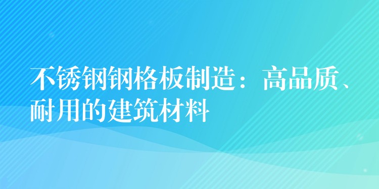 不锈钢钢格板制造:高品质、耐用的建筑材料 不锈钢钢格板制造:高品质、耐用的建筑材料