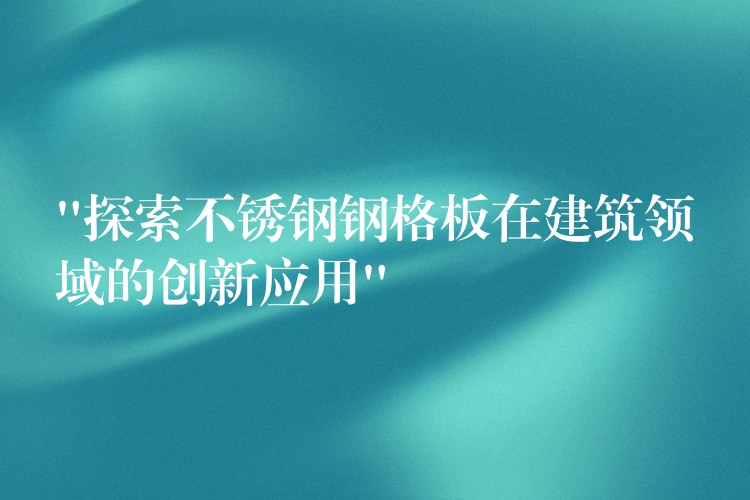 “探索不锈钢钢格板在建筑领域的创新应用” “探索不锈钢钢格板在建筑领域的创新应用”