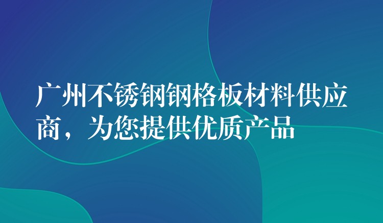 广州不锈钢钢格板材料供应商,为您提供优质产品 广州不锈钢钢格板材料供应商,为您提供优质产品