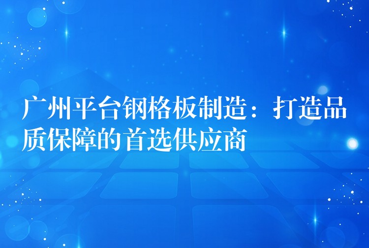 广州平台钢格板制造:打造品质保障的首选供应商 广州平台钢格板制造:打造品质保障的首选供应商