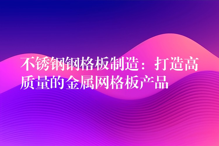 不锈钢钢格板制造:打造高质量的金属网格板产品 不锈钢钢格板制造:打造高质量的金属网格板产品