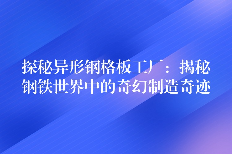探秘异形钢格板工厂:揭秘钢铁世界中的奇幻制造奇迹 探秘异形钢格板工厂:揭秘钢铁世界中的奇幻制造奇迹