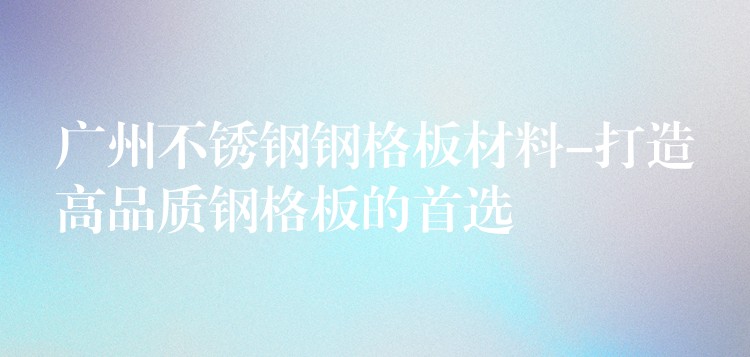 广州不锈钢钢格板材料-打造高品质钢格板的首选 广州不锈钢钢格板材料-打造高品质钢格板的首选