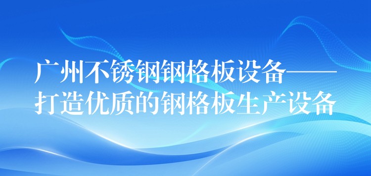 广州不锈钢钢格板设备——打造优质的钢格板生产设备 广州不锈钢钢格板设备——打造优质的钢格板生产设备