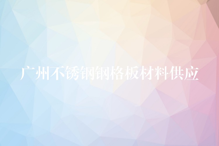 广州不锈钢钢格板材料供应 广州不锈钢钢格板材料供应