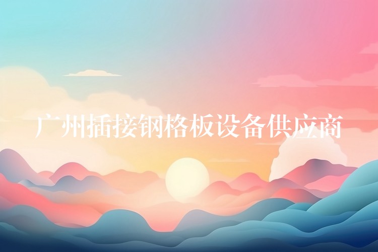 广州插接钢格板设备供应商 广州插接钢格板设备供应商