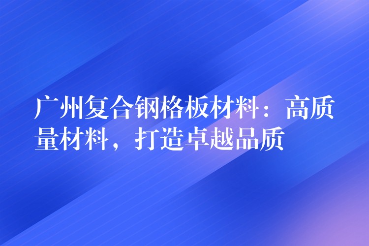 广州复合钢格板材料:高质量材料,打造卓越品质 广州复合钢格板材料:高质量材料,打造卓越品质