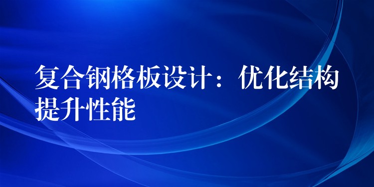 复合钢格板设计:优化结构提升性能 复合钢格板设计:优化结构提升性能