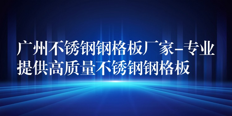 广州不锈钢钢格板厂家-专业提供高质量不锈钢钢格板 广州不锈钢钢格板厂家-专业提供高质量不锈钢钢格板