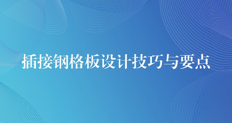 插接钢格板设计技巧与要点 插接钢格板设计技巧与要点