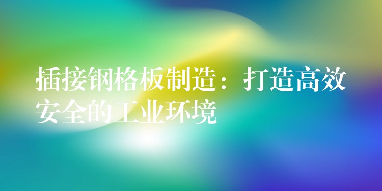 插接钢格板制造:打造高效安全的工业环境 插接钢格板制造:打造高效安全的工业环境