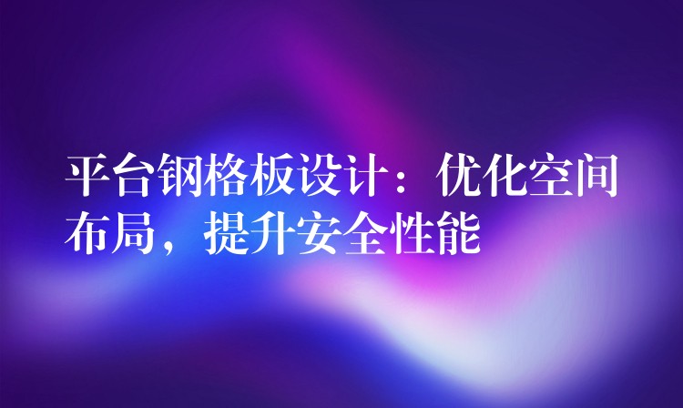 平台钢格板设计:优化空间布局,提升安全性能 平台钢格板设计:优化空间布局,提升安全性能