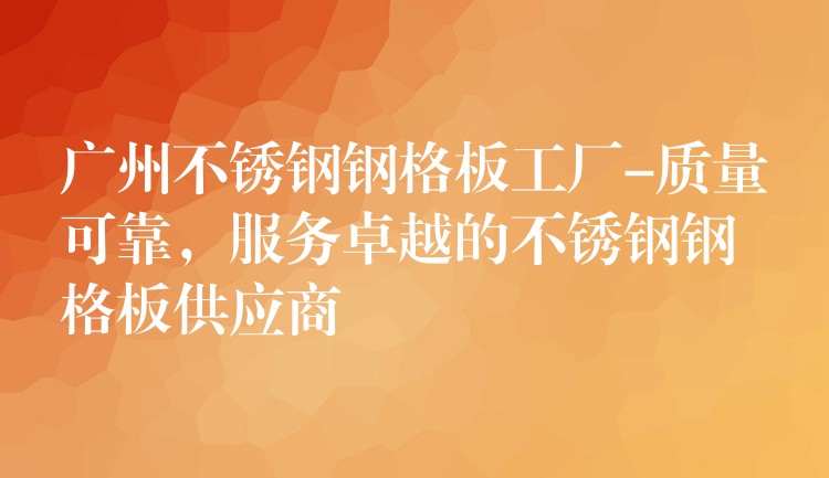 广州不锈钢钢格板工厂-质量可靠,服务卓越的不锈钢钢格板供应商 广州不锈钢钢格板工厂-质量可靠,服务卓越的不锈钢钢格板供应商