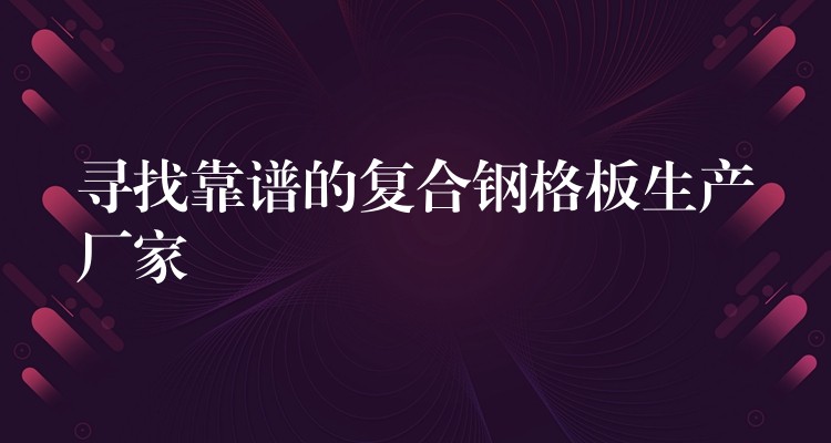 寻找靠谱的复合钢格板生产厂家 寻找靠谱的复合钢格板生产厂家