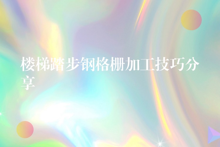 楼梯踏步钢格栅加工技巧分享 楼梯踏步钢格栅加工技巧分享