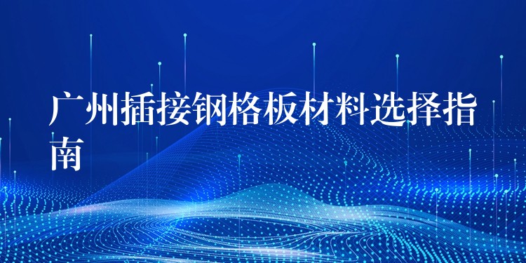 广州插接钢格板材料选择指南 广州插接钢格板材料选择指南