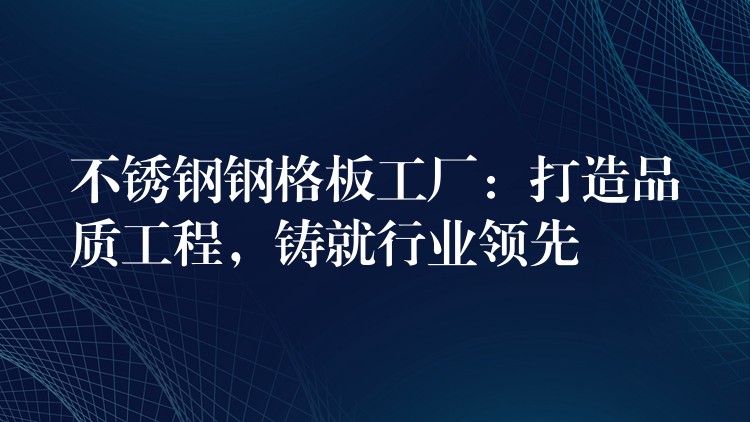 不锈钢钢格板工厂:打造品质工程,铸就行业领先 不锈钢钢格板工厂:打造品质工程,铸就行业领先