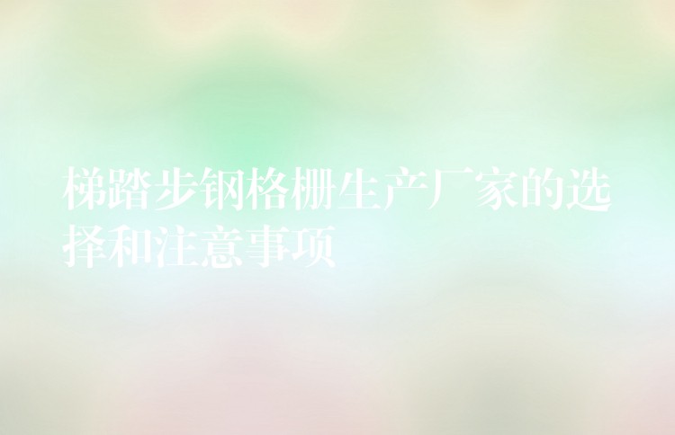 梯踏步钢格栅生产厂家的选择和注意事项 梯踏步钢格栅生产厂家的选择和注意事项