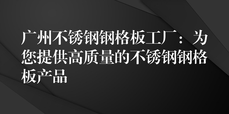 广州不锈钢钢格板工厂:为您提供高质量的不锈钢钢格板产品 广州不锈钢钢格板工厂:为您提供高质量的不锈钢钢格板产品