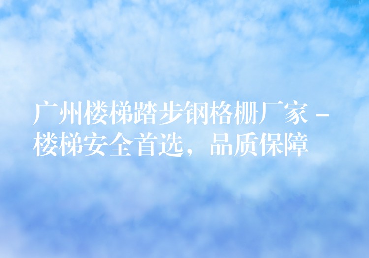 广州楼梯踏步钢格栅厂家 – 楼梯安全首选,品质保障 广州楼梯踏步钢格栅厂家 – 楼梯安全首选,品质保障