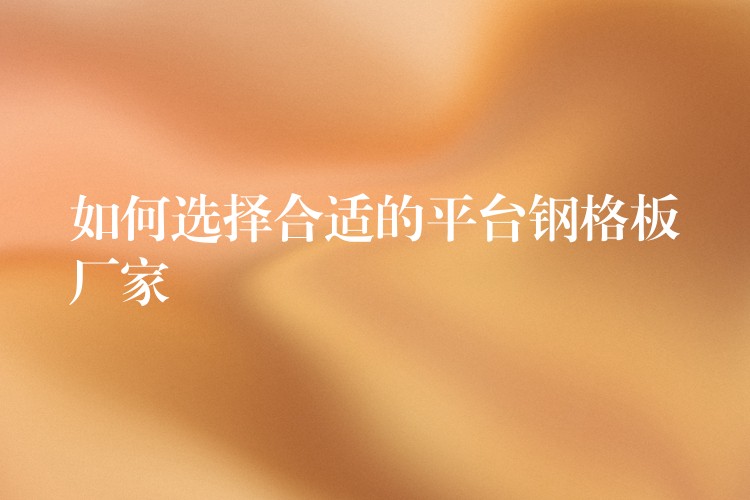 如何选择合适的平台钢格板厂家 如何选择合适的平台钢格板厂家