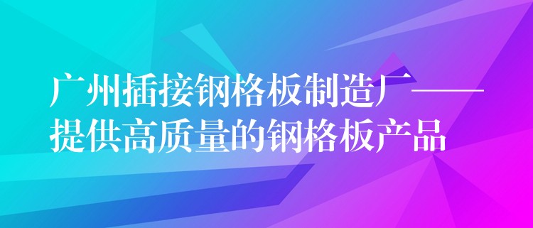 广州插接钢格板制造厂——提供高质量的钢格板产品 广州插接钢格板制造厂——提供高质量的钢格板产品